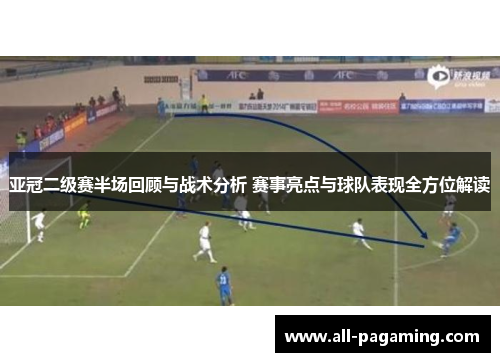 亚冠二级赛半场回顾与战术分析 赛事亮点与球队表现全方位解读