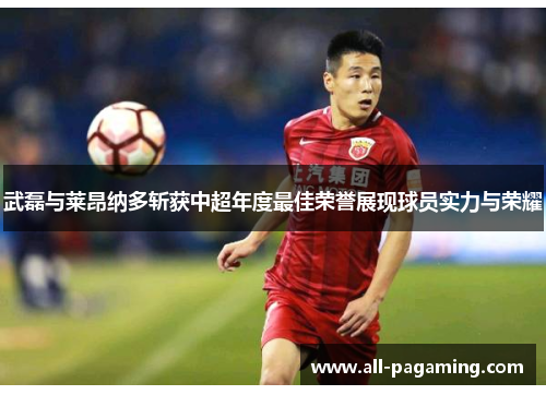 武磊与莱昂纳多斩获中超年度最佳荣誉展现球员实力与荣耀 武磊与莱昂纳多斩获中超年度最佳荣誉展现球员实力与荣耀