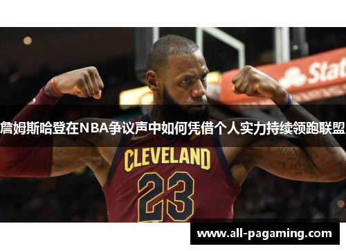 詹姆斯哈登在NBA争议声中如何凭借个人实力持续领跑联盟 詹姆斯哈登在NBA争议声中如何凭借个人实力持续领跑联盟