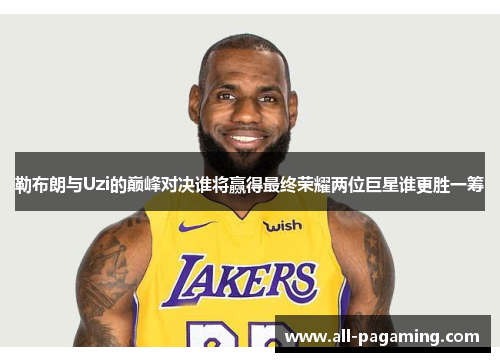 勒布朗与Uzi的巅峰对决谁将赢得最终荣耀两位巨星谁更胜一筹