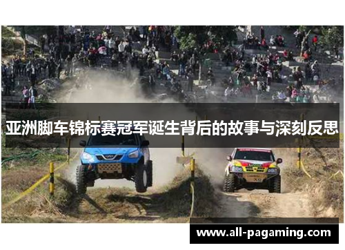 亚洲脚车锦标赛冠军诞生背后的故事与深刻反思 亚洲脚车锦标赛冠军诞生背后的故事与深刻反思