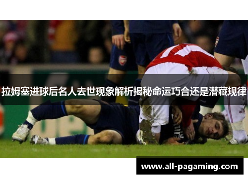 拉姆塞进球后名人去世现象解析揭秘命运巧合还是潜藏规律 拉姆塞进球后名人去世现象解析揭秘命运巧合还是潜藏规律