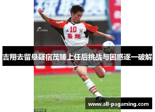 吉翔去留悬疑宿茂臻上任后挑战与困惑逐一破解 吉翔去留悬疑宿茂臻上任后挑战与困惑逐一破解