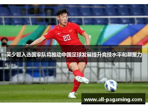 吴少聪入选国家队将推动中国足球发展提升竞技水平和凝聚力 吴少聪入选国家队将推动中国足球发展提升竞技水平和凝聚力
