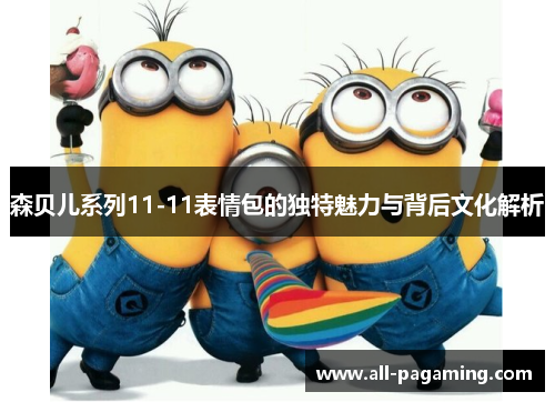 森贝儿系列11-11表情包的独特魅力与背后文化解析 森贝儿系列11-11表情包的独特魅力与背后文化解析
