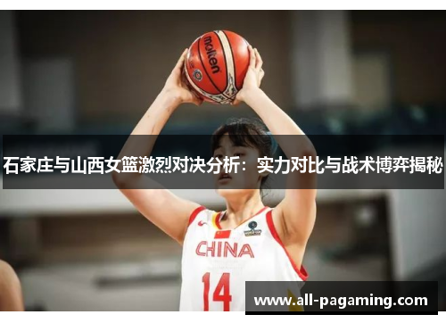 石家庄与山西女篮激烈对决分析:实力对比与战术博弈揭秘 石家庄与山西女篮激烈对决分析:实力对比与战术博弈揭秘