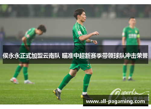 侯永永正式加盟云南队 瞄准中超新赛季带领球队冲击荣誉 侯永永正式加盟云南队 瞄准中超新赛季带领球队冲击荣誉