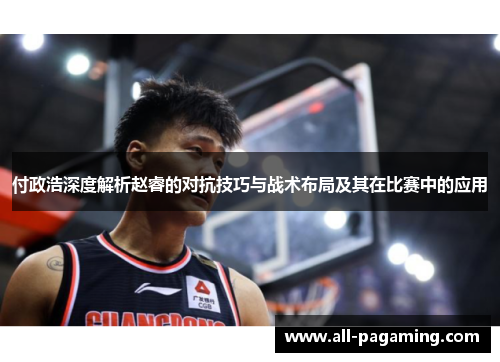 付政浩深度解析赵睿的对抗技巧与战术布局及其在比赛中的应用 付政浩深度解析赵睿的对抗技巧与战术布局及其在比赛中的应用