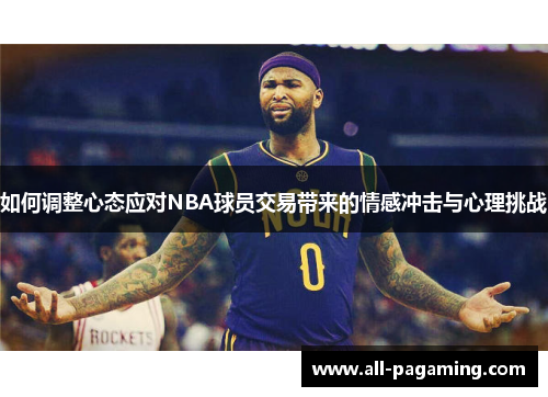 如何调整心态应对NBA球员交易带来的情感冲击与心理挑战 如何调整心态应对NBA球员交易带来的情感冲击与心理挑战