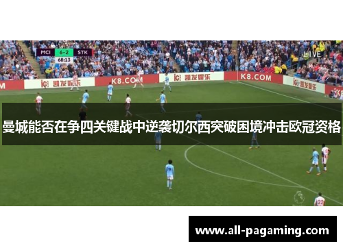 曼城能否在争四关键战中逆袭切尔西突破困境冲击欧冠资格 曼城能否在争四关键战中逆袭切尔西突破困境冲击欧冠资格