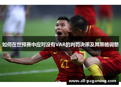 如何在世预赛中应对没有VAR的判罚决策及其策略调整 如何在世预赛中应对没有VAR的判罚决策及其策略调整