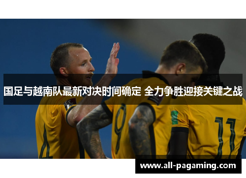 国足与越南队最新对决时间确定 全力争胜迎接关键之战 国足与越南队最新对决时间确定 全力争胜迎接关键之战