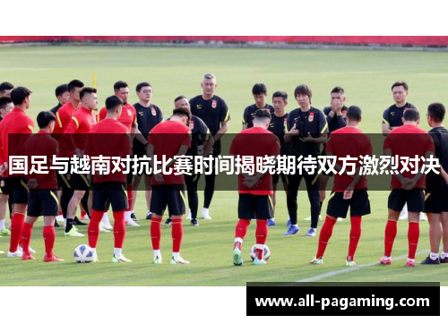 国足与越南对抗比赛时间揭晓期待双方激烈对决 国足与越南对抗比赛时间揭晓期待双方激烈对决