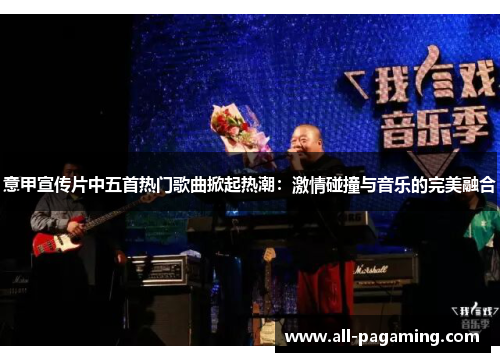 意甲宣传片中五首热门歌曲掀起热潮:激情碰撞与音乐的完美融合 意甲宣传片中五首热门歌曲掀起热潮:激情碰撞与音乐的完美融合