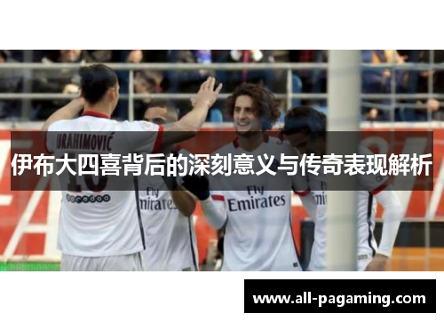 伊布大四喜背后的深刻意义与传奇表现解析 伊布大四喜背后的深刻意义与传奇表现解析