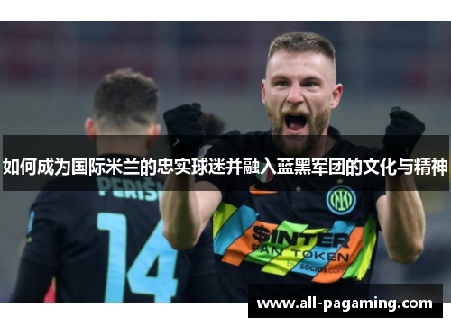 如何成为国际米兰的忠实球迷并融入蓝黑军团的文化与精神 如何成为国际米兰的忠实球迷并融入蓝黑军团的文化与精神