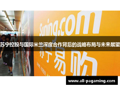 苏宁控股与国际米兰深度合作背后的战略布局与未来展望 苏宁控股与国际米兰深度合作背后的战略布局与未来展望