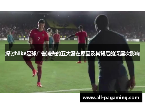 探讨Nike足球广告消失的五大潜在原因及其背后的深层次影响 探讨Nike足球广告消失的五大潜在原因及其背后的深层次影响