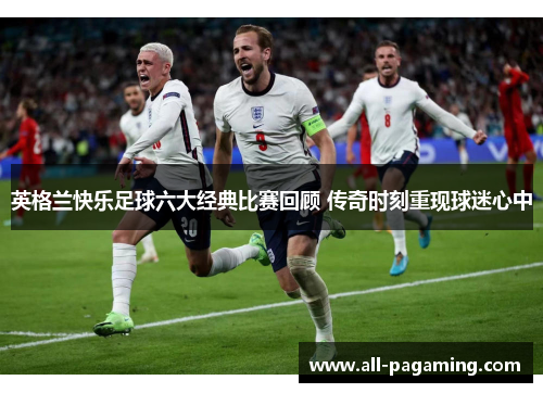 英格兰快乐足球六大经典比赛回顾 传奇时刻重现球迷心中 英格兰快乐足球六大经典比赛回顾 传奇时刻重现球迷心中