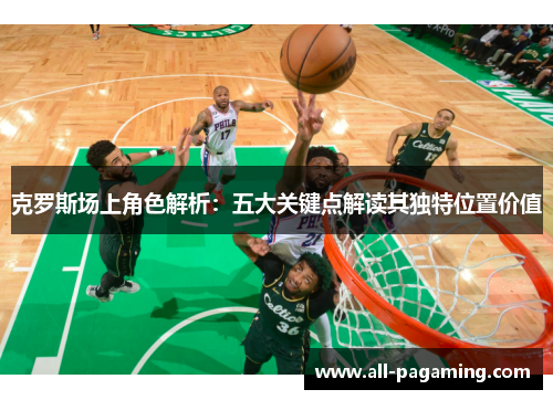 克罗斯场上角色解析:五大关键点解读其独特位置价值 克罗斯场上角色解析:五大关键点解读其独特位置价值