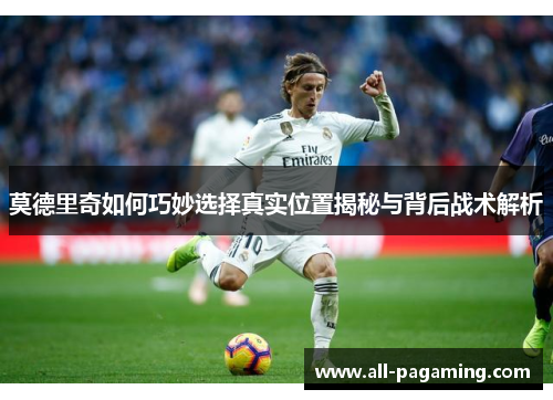 莫德里奇如何巧妙选择真实位置揭秘与背后战术解析