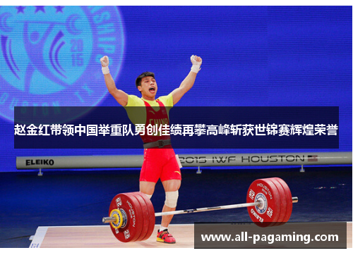 赵金红带领中国举重队勇创佳绩再攀高峰斩获世锦赛辉煌荣誉