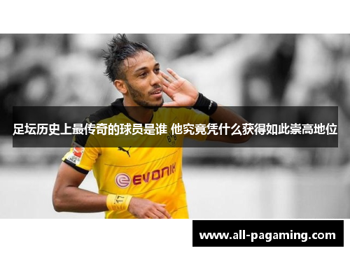 足坛历史上最传奇的球员是谁 他究竟凭什么获得如此崇高地位 足坛历史上最传奇的球员是谁 他究竟凭什么获得如此崇高地位