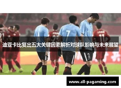 迪亚卡比复出五大关键因素解析对球队影响与未来展望 迪亚卡比复出五大关键因素解析对球队影响与未来展望
