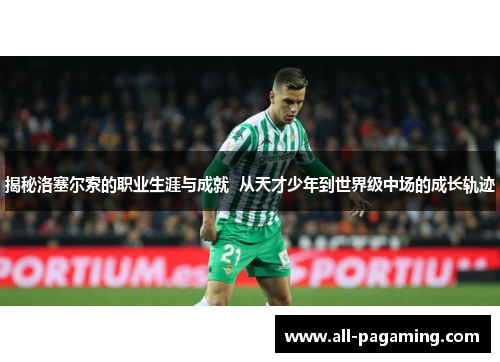 揭秘洛塞尔索的职业生涯与成就  从天才少年到世界级中场的成长轨迹
