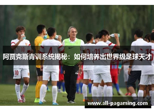 阿贾克斯青训系统揭秘：如何培养出世界级足球天才