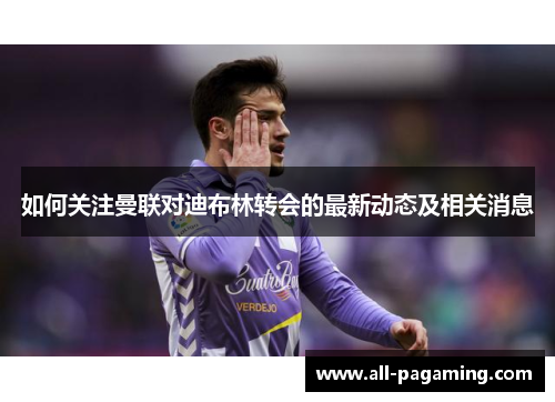 如何关注曼联对迪布林转会的最新动态及相关消息 如何关注曼联对迪布林转会的最新动态及相关消息
