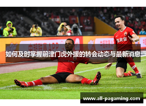 如何及时掌握前津门虎外援的转会动态与最新消息 如何及时掌握前津门虎外援的转会动态与最新消息