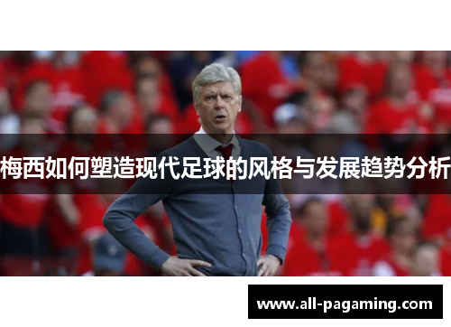 梅西如何塑造现代足球的风格与发展趋势分析