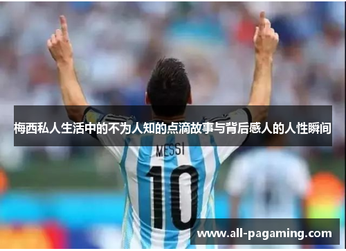 梅西私人生活中的不为人知的点滴故事与背后感人的人性瞬间 梅西私人生活中的不为人知的点滴故事与背后感人的人性瞬间