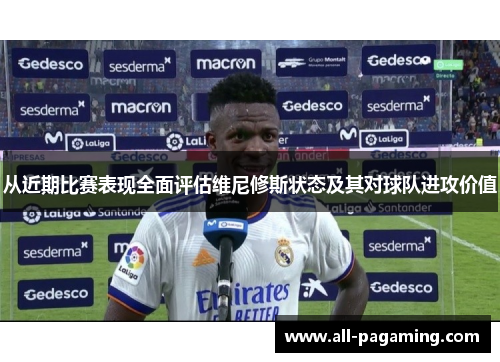 从近期比赛表现全面评估维尼修斯状态及其对球队进攻价值 从近期比赛表现全面评估维尼修斯状态及其对球队进攻价值