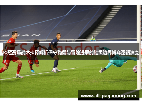 欧冠赛场战术抉择解析保守稳健与冒险进取的胜负边界博弈逻辑演变
