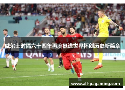 威尔士时隔六十四年再度挺进世界杯创历史新篇章