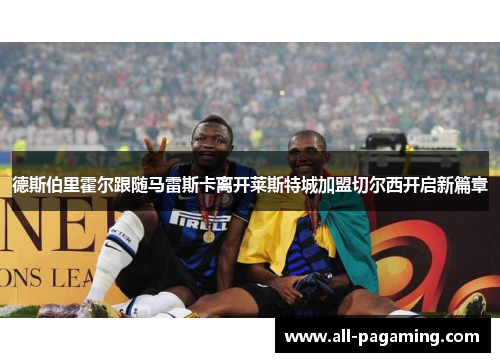 德斯伯里霍尔跟随马雷斯卡离开莱斯特城加盟切尔西开启新篇章