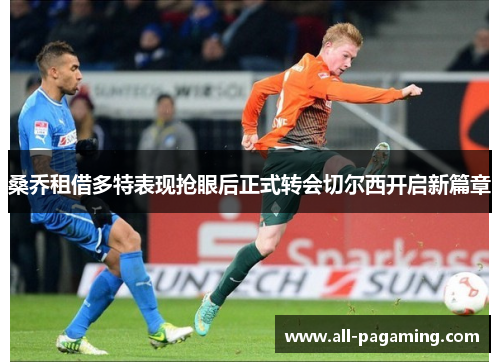 桑乔租借多特表现抢眼后正式转会切尔西开启新篇章