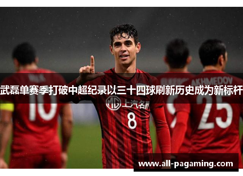 武磊单赛季打破中超纪录以三十四球刷新历史成为新标杆