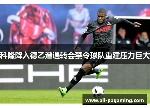 科隆降入德乙遭遇转会禁令球队重建压力巨大