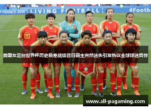 美国女足创世界杯历史最差战绩昔日霸主突然迷失引发热议全球球迷震惊