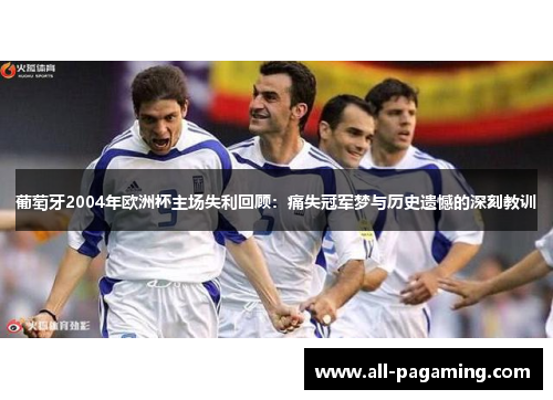 葡萄牙2004年欧洲杯主场失利回顾：痛失冠军梦与历史遗憾的深刻教训