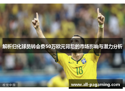 解析归化球员转会费50万欧元背后的市场影响与潜力分析