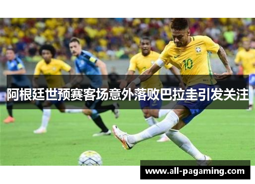 阿根廷世预赛客场意外落败巴拉圭引发关注