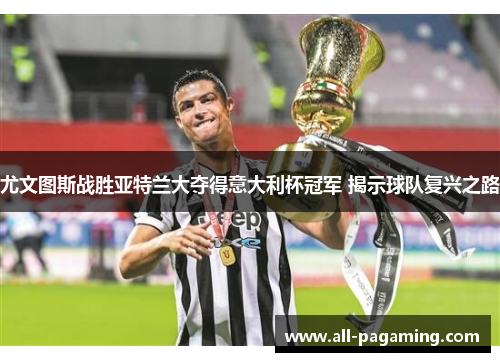 尤文图斯战胜亚特兰大夺得意大利杯冠军 揭示球队复兴之路 尤文图斯战胜亚特兰大夺得意大利杯冠军 揭示球队复兴之路